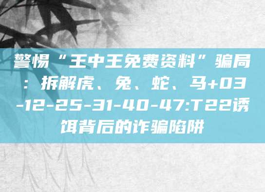 警惕“王中王免费资料”骗局：拆解虎、兔、蛇、马+03-12-25-31-40-47:T22诱饵背后的诈骗陷阱