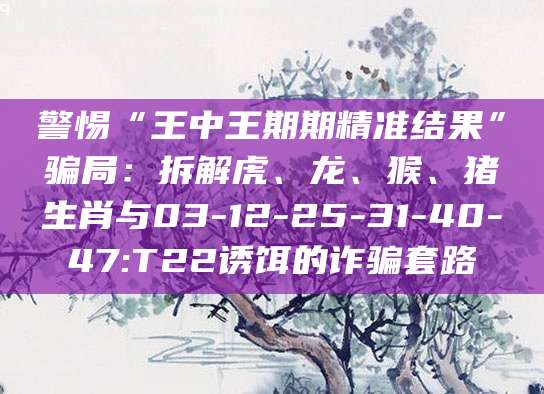 警惕“王中王期期精准结果”骗局:拆解虎、龙、猴、猪生肖与03-12-25-31-40-47:T22诱饵的诈骗套路