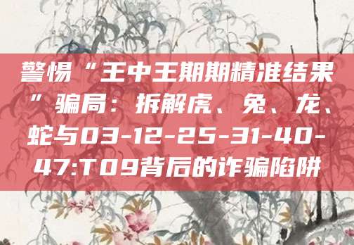 警惕“王中王期期精准结果”骗局:拆解虎、兔、龙、蛇与03-12-25-31-40-47:T09背后的诈骗陷阱
