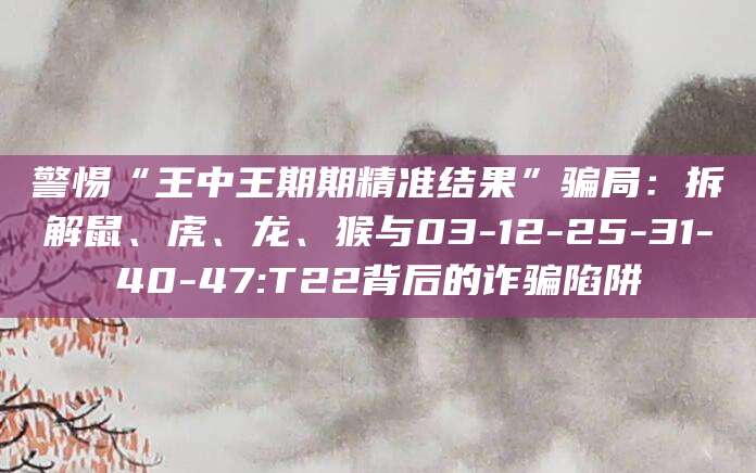 警惕“王中王期期精准结果”骗局:拆解鼠、虎、龙、猴与03-12-25-31-40-47:T22背后的诈骗陷阱