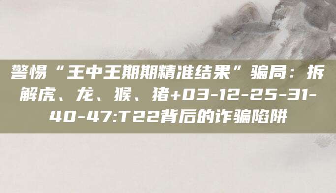 警惕“王中王期期精准结果”骗局：拆解虎、龙、猴、猪+03-12-25-31-40-47:T22背后的诈骗陷阱