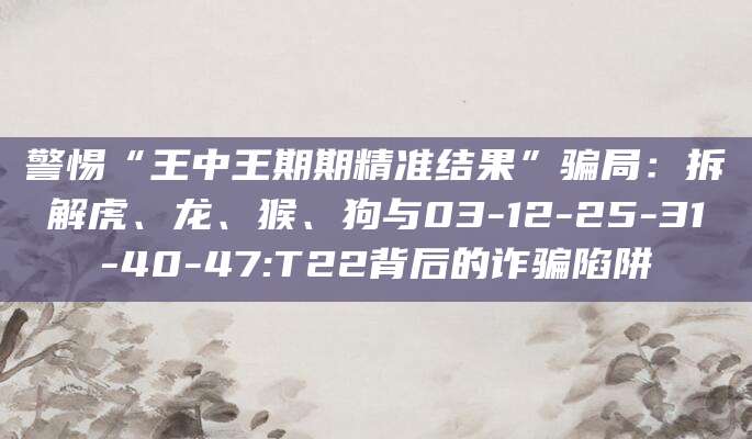 警惕“王中王期期精准结果”骗局：拆解虎、龙、猴、狗与03-12-25-31-40-47:T22背后的诈骗陷阱