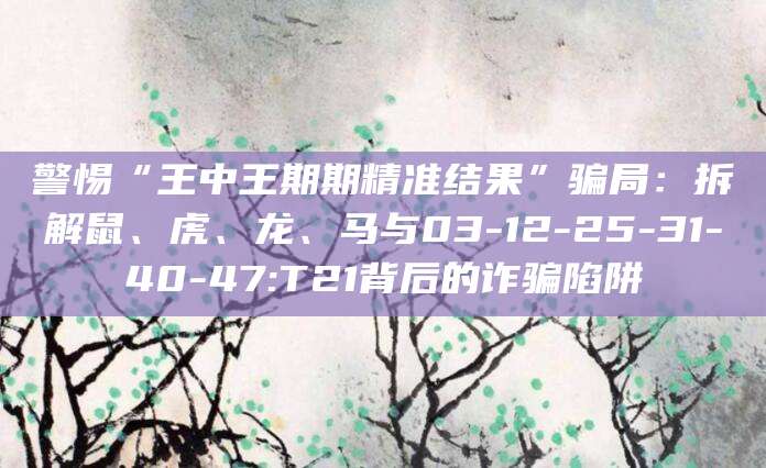 警惕“王中王期期精准结果”骗局：拆解鼠、虎、龙、马与03-12-25-31-40-47:T21背后的诈骗陷阱