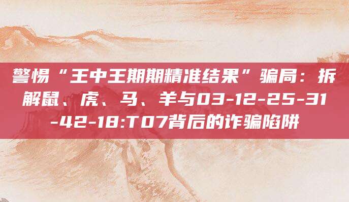 警惕“王中王期期精准结果”骗局：拆解鼠、虎、马、羊与03-12-25-31-42-18:T07背后的诈骗陷阱