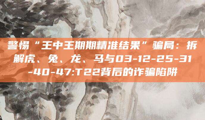 警惕“王中王期期精准结果”骗局:拆解虎、兔、龙、马与03-12-25-31-40-47:T22背后的诈骗陷阱