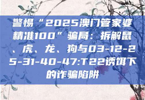 警惕“2025澳门管家婆精准100”骗局：拆解鼠、虎、龙、狗与03-12-25-31-40-47:T22诱饵下的诈骗陷阱