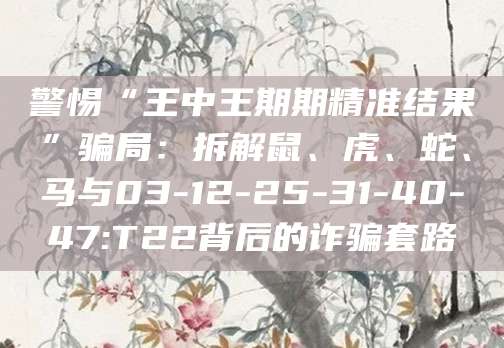 警惕“王中王期期精准结果”骗局:拆解鼠、虎、蛇、马与03-12-25-31-40-47:T22背后的诈骗套路