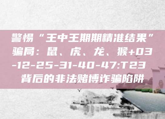 警惕“王中王期期精准结果”骗局:鼠、虎、龙、猴+03-12-25-31-40-47:T23 背后的非法赌博诈骗陷阱