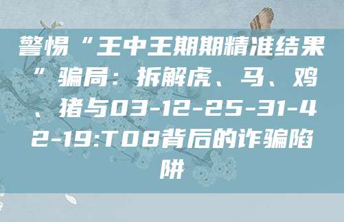 警惕“王中王期期精准结果”骗局:拆解虎、马、鸡、猪与03-12-25-31-42-19:T08背后的诈骗陷阱