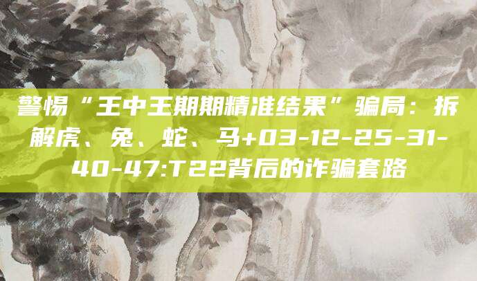警惕“王中王期期精准结果”骗局:拆解虎、兔、蛇、马+03-12-25-31-40-47:T22背后的诈骗套路