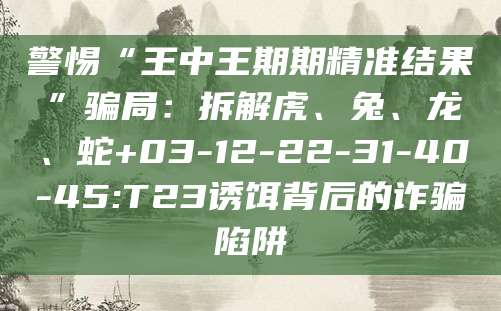 警惕“王中王期期精准结果”骗局:拆解虎、兔、龙、蛇+03-12-22-31-40-45:T23诱饵背后的诈骗陷阱