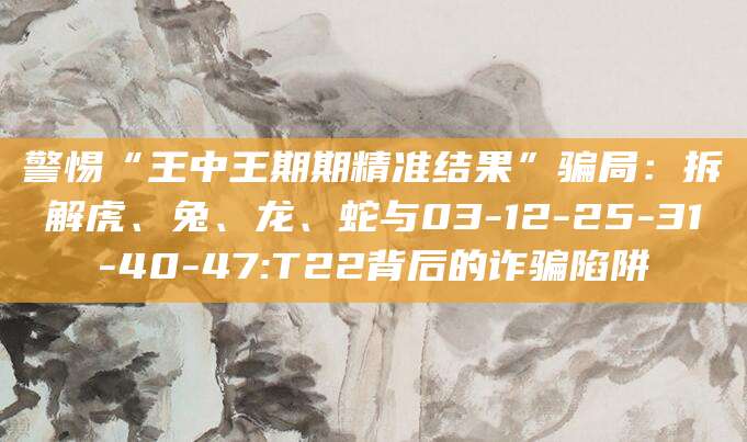 警惕“王中王期期精准结果”骗局:拆解虎、兔、龙、蛇与03-12-25-31-40-47:T22背后的诈骗陷阱