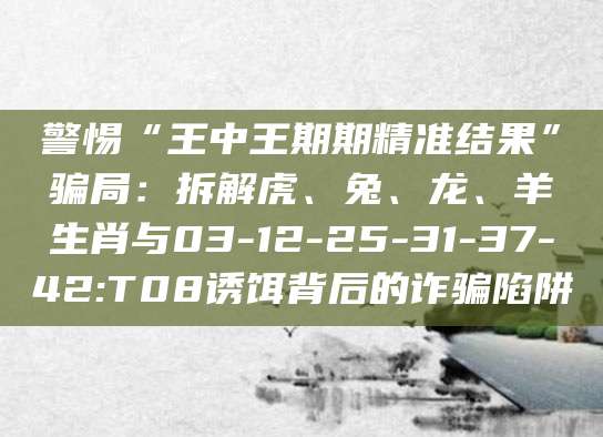 警惕“王中王期期精准结果”骗局:拆解虎、兔、龙、羊生肖与03-12-25-31-37-42:T08诱饵背后的诈骗陷阱