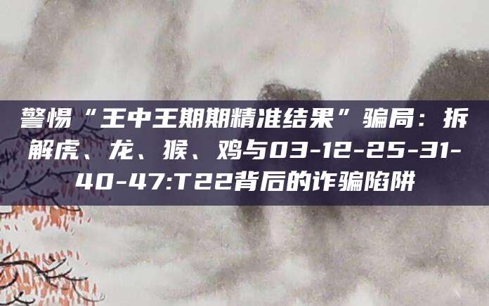 警惕“王中王期期精准结果”骗局:拆解虎、龙、猴、鸡与03-12-25-31-40-47:T22背后的诈骗陷阱