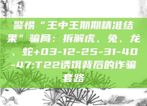 警惕“王中王期期精准结果”骗局:拆解虎、兔、龙、蛇+03-12-25-31-40-47:T22诱饵背后的诈骗套路