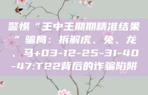 警惕“王中王期期精准结果”骗局:拆解虎、兔、龙、马+03-12-25-31-40-47:T22背后的诈骗陷阱