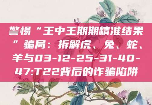 警惕“王中王期期精准结果”骗局:拆解虎、兔、蛇、羊与03-12-25-31-40-47:T22背后的诈骗陷阱