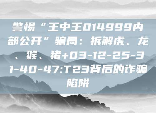 警惕“王中王014999内部公开”骗局:拆解虎、龙、猴、猪+03-12-25-31-40-47:T23背后的诈骗陷阱