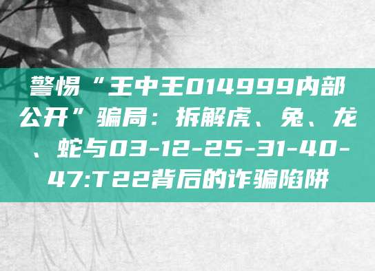 警惕“王中王014999内部公开”骗局:拆解虎、兔、龙、蛇与03-12-25-31-40-47:T22背后的诈骗陷阱