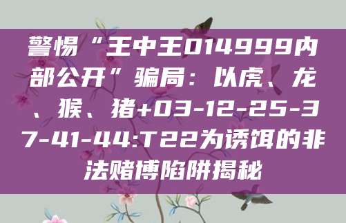 警惕“王中王014999内部公开”骗局:以虎、龙、猴、猪+03-12-25-37-41-44:T22为诱饵的非法赌博陷阱揭秘