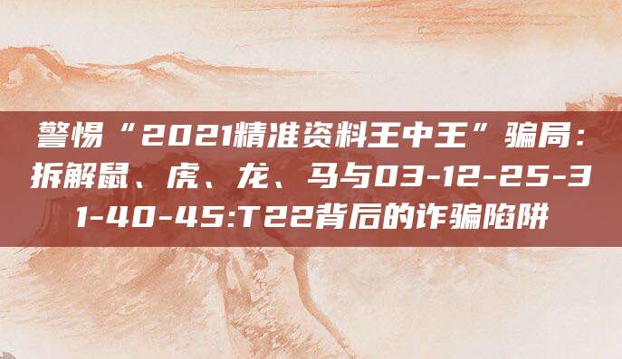 警惕“2021精准资料王中王”骗局:拆解鼠、虎、龙、马与03-12-25-31-40-45:T22背后的诈骗陷阱