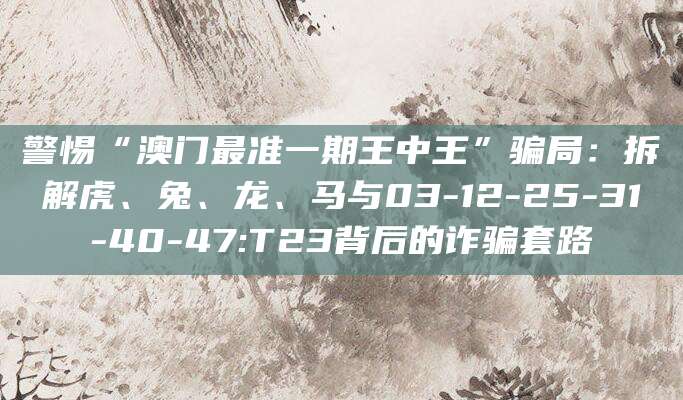 警惕“澳门最准一期王中王”骗局:拆解虎、兔、龙、马与03-12-25-31-40-47:T23背后的诈骗套路