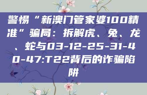 警惕“新澳门管家婆100精准”骗局:拆解虎、兔、龙、蛇与03-12-25-31-40-47:T22背后的诈骗陷阱