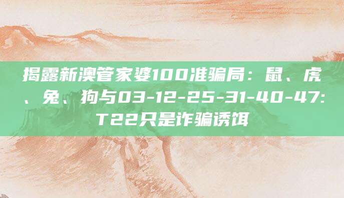 揭露新澳管家婆100准骗局:鼠、虎、兔、狗与03-12-25-31-40-47:T22只是诈骗诱饵