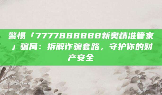 警惕「7777888888新奥精准管家」骗局:拆解诈骗套路,守护你的财产安全