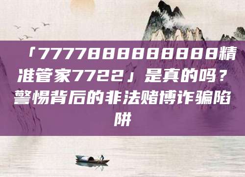 「7777888888888精准管家7722」是真的吗?警惕背后的非法赌博诈骗陷阱