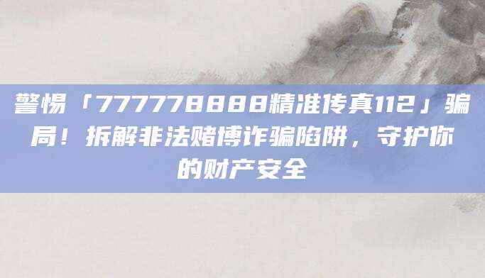 警惕「777778888精准传真112」骗局!拆解非法赌博诈骗陷阱,守护你的财产安全