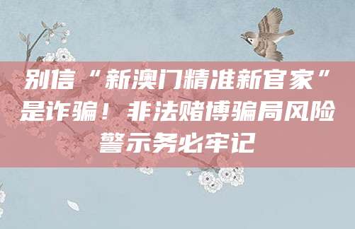 别信“新澳门精准新官家”是诈骗!非法赌博骗局风险警示务必牢记