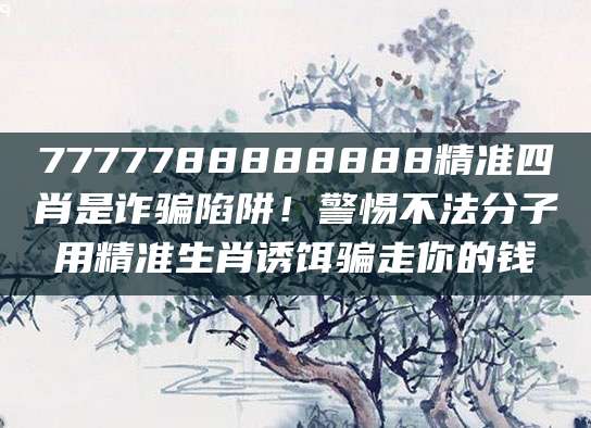 7777788888888精准四肖是诈骗陷阱!警惕不法分子用精准生肖诱饵骗走你的钱