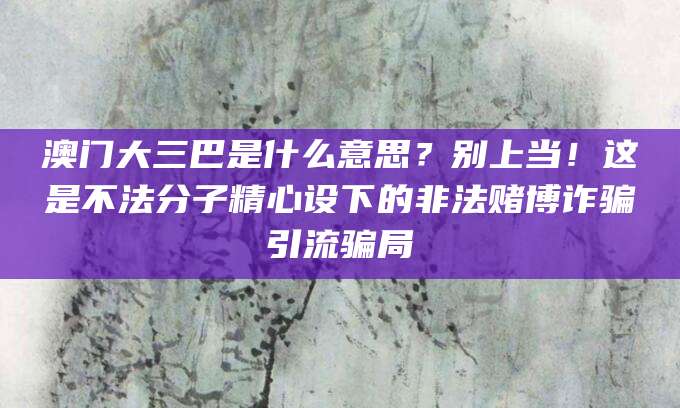 澳门大三巴是什么意思?别上当!这是不法分子精心设下的非法赌博诈骗引流骗局