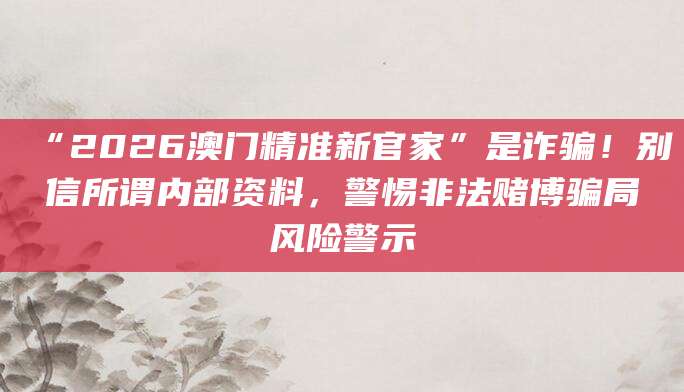 “2026澳门精准新官家”是诈骗!别信所谓内部资料,警惕非法赌博骗局风险警示