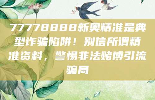 77778888新奥精准是典型诈骗陷阱!别信所谓精准资料,警惕非法赌博引流骗局