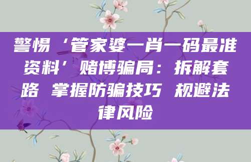 警惕‘管家婆一肖一码最准资料’赌博骗局:拆解套路 掌握防骗技巧 规避法律风险