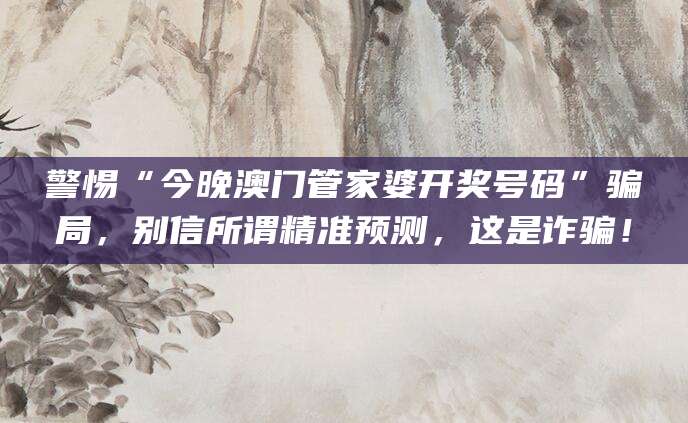 警惕“今晚澳门管家婆开奖号码”骗局,别信所谓精准预测,这是诈骗!