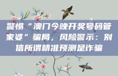 警惕“澳门今晚开奖号码管家婆”骗局,风险警示:别信所谓精准预测是诈骗