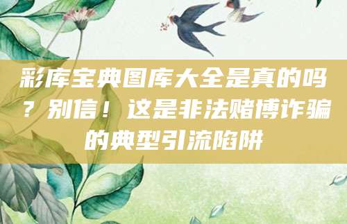 彩库宝典图库大全是真的吗?别信!这是非法赌博诈骗的典型引流陷阱