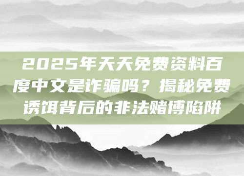 2025年天天免费资料百度中文是诈骗吗?揭秘免费诱饵背后的非法赌博陷阱