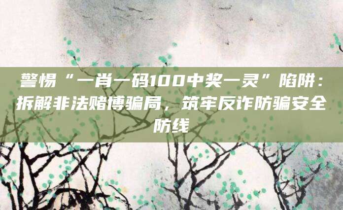 警惕“一肖一码100中奖一灵”陷阱:拆解非法赌博骗局,筑牢反诈防骗安全防线