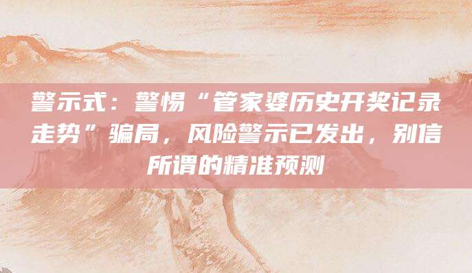 警示式:警惕“管家婆历史开奖记录走势”骗局,风险警示已发出,别信所谓的精准预测