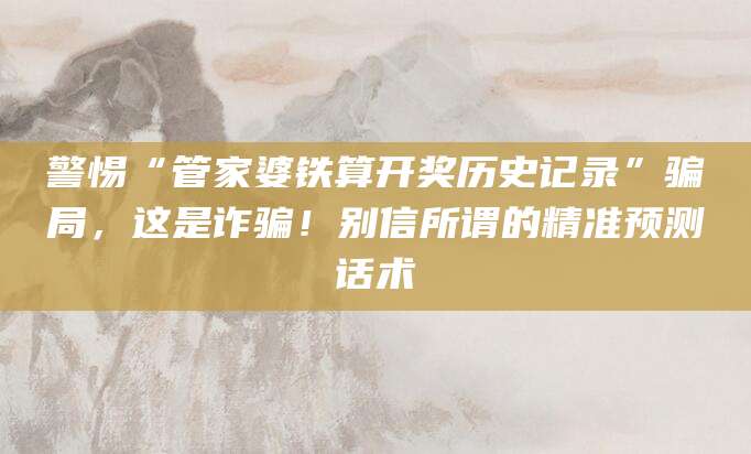 警惕“管家婆铁算开奖历史记录”骗局,这是诈骗!别信所谓的精准预测话术
