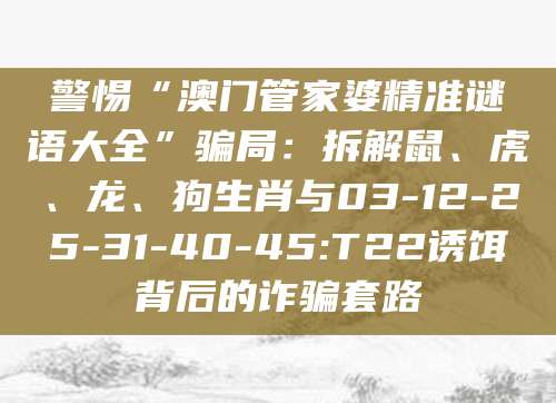 警惕“澳门管家婆精准谜语大全”骗局:拆解鼠、虎、龙、狗生肖与03-12-25-31-40-45:T22诱饵背后的诈骗套路