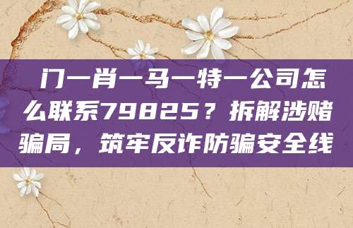 澚门一肖一马一特一公司怎么联系79825?拆解涉赌骗局,筑牢反诈防骗安全线