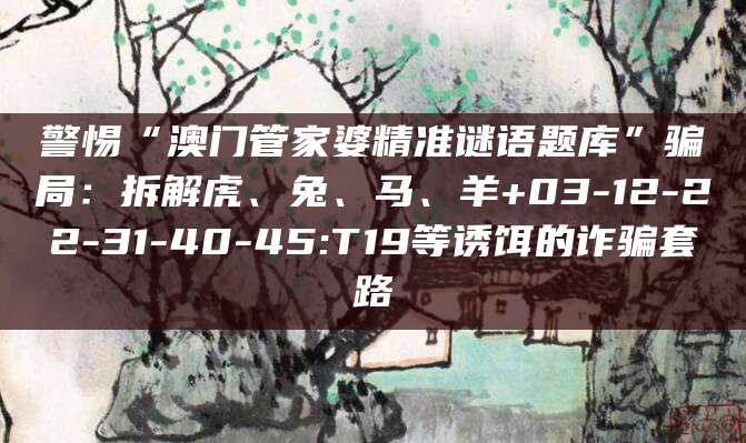 警惕“澳门管家婆精准谜语题库”骗局:拆解虎、兔、马、羊+03-12-22-31-40-45:T19等诱饵的诈骗套路