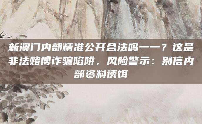 新澳门内部精准公开合法吗一一?这是非法赌博诈骗陷阱,风险警示:别信内部资料诱饵