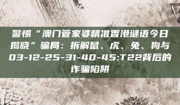 警惕“澳门管家婆精准香港谜语今日揭晓”骗局:拆解鼠、虎、兔、狗与03-12-25-31-40-45:T22背后的诈骗陷阱