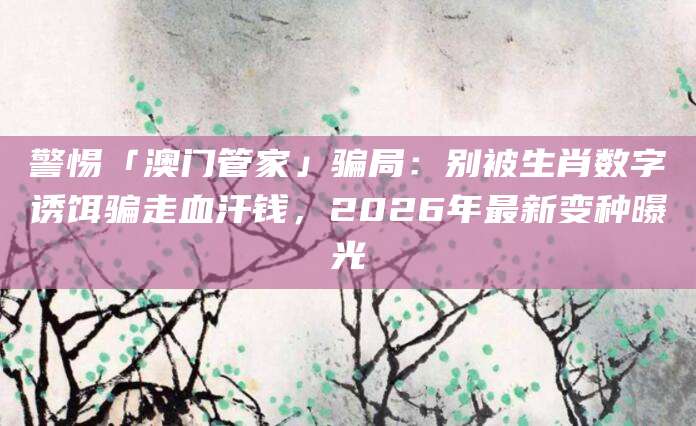 警惕「澳门管家」骗局：别被生肖数字诱饵骗走血汗钱，2026年最新变种曝光